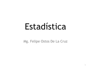 Estadística
Mg. Felipe Ostos De La Cruz
1
 