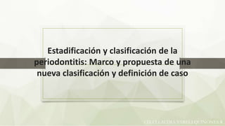 Estadificación y clasificación de la
periodontitis: Marco y propuesta de una
nueva clasificación y definición de caso
CD. CLLAUDIA YARELI QUINONES R
 
