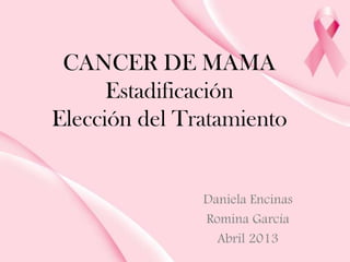 CANCER DE MAMA
Estadificación
Elección del Tratamiento
Daniela Encinas
Romina García
Abril 2013
 