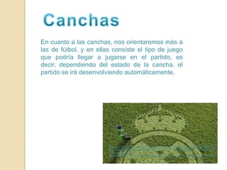 CanchasEn cuanto a las canchas, nos orientaremos más a las de fútbol, y en ellas consiste el tipo de juego que podría llegar a jugarse en el partido, es decir, dependiendo del estado de la cancha, el partido se irá desenvolviendo automáticamente.http://www.google.com.mx/imgres?q=pasto+santiago+bernabeu&um=1&hl=es&biw=788&bih=375&tbm=isch&tbnid=OV5vBes8Rvv6nM:&imgrefurl=http://www.cesped.tv/2010/10/instalacion-de-nuevo-cesped-en-el-bernabeu/&docid=eZS_c0V4eHP67M&w=555&h=294&ei=uaqCTt22JI6NsALB3JmcDw&zoom=1