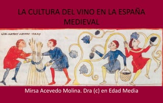 LA CULTURA DEL VINO EN LA ESPAÑA
MEDIEVAL
Mirsa Acevedo Molina. Dra (c) en Edad Media
 