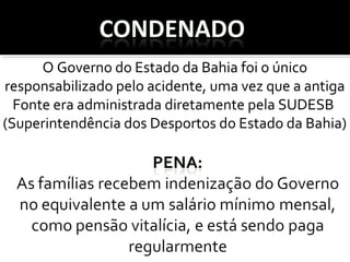 O Governo do Estado da Bahia foi o único 
responsabilizado pelo acidente, uma vez que a antiga 
Fonte era administrada diretamente pela SUDESB 
(Superintendência dos Desportos do Estado da Bahia)
 