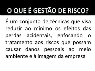 É um conjunto de técnicas que visa
reduzir ao mínimo os efeitos das
perdas acidentais, enfocando o
tratamento aos riscos que possam
causar danos pessoais ao meio
ambiente e à imagem da empresa
 