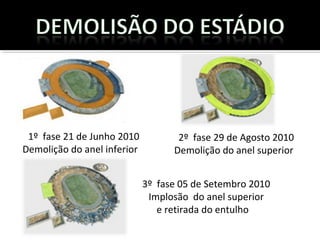 1º fase 21 de Junho 2010
Demolição do anel inferior
2º fase 29 de Agosto 2010
Demolição do anel superior
3º fase 05 de Setembro 2010
Implosão do anel superior
e retirada do entulho
 