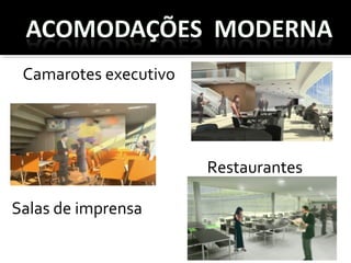 Camarotes executivo 
 Restaurantes 
Salas de imprensa  
 