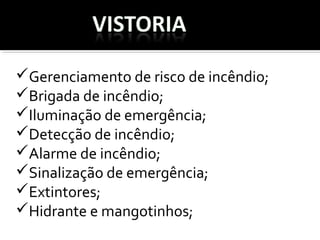 Gerenciamento de risco de incêndio;
Brigada de incêndio;
Iluminação de emergência;
Detecção de incêndio;
Alarme de incêndio;
Sinalização de emergência;
Extintores;
Hidrante e mangotinhos;
 