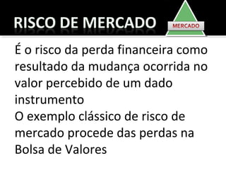 É o risco da perda financeira como
resultado da mudança ocorrida no
valor percebido de um dado
instrumento
O exemplo clássico de risco de
mercado procede das perdas na
Bolsa de Valores
 