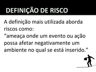 A definição mais utilizada aborda
riscos como:
“ameaça onde um evento ou ação
possa afetar negativamente um
ambiente no qual se está inserido.”
 