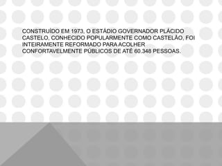 CONSTRUÍDO EM 1973, O ESTÁDIO GOVERNADOR PLÁCIDO
CASTELO, CONHECIDO POPULARMENTE COMO CASTELÃO, FOI
INTEIRAMENTE REFORMADO PARA ACOLHER
CONFORTAVELMENTE PÚBLICOS DE ATÉ 60.348 PESSOAS.
 