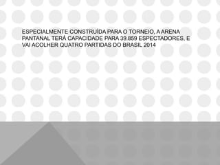 ESPECIALMENTE CONSTRUÍDA PARA O TORNEIO, A ARENA
PANTANAL TERÁ CAPACIDADE PARA 39.859 ESPECTADORES, E
VAI ACOLHER QUATRO PARTIDAS DO BRASIL 2014
 