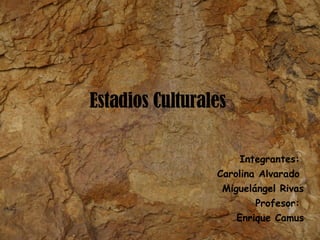 Estadios Culturales  Integrantes:  Carolina Alvarado  Miguelángel Rivas Profesor:  Enrique Camus 