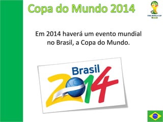 Em 2014 haverá um evento mundial
no Brasil, a Copa do Mundo.
 