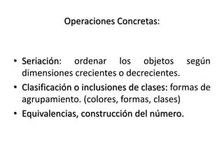 Operaciones Concretas:
• Seriación: ordenar los objetos según
dimensiones crecientes o decrecientes.
• Clasificación o inc...
