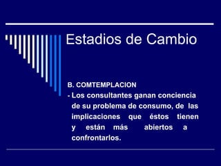 Estadios de Cambio
B. COMTEMPLACION
- Los consultantes ganan conciencia
de su problema de consumo, de las
implicaciones que éstos tienen
y están más abiertos a
confrontarlos.
 