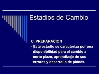 Estadios de Cambio
C. PREPARACION
- Este estadio se caracteriza por una
disponibilidad para el cambio a
corto plazo, aprendizaje de sus
errores y desarrollo de planes.
 