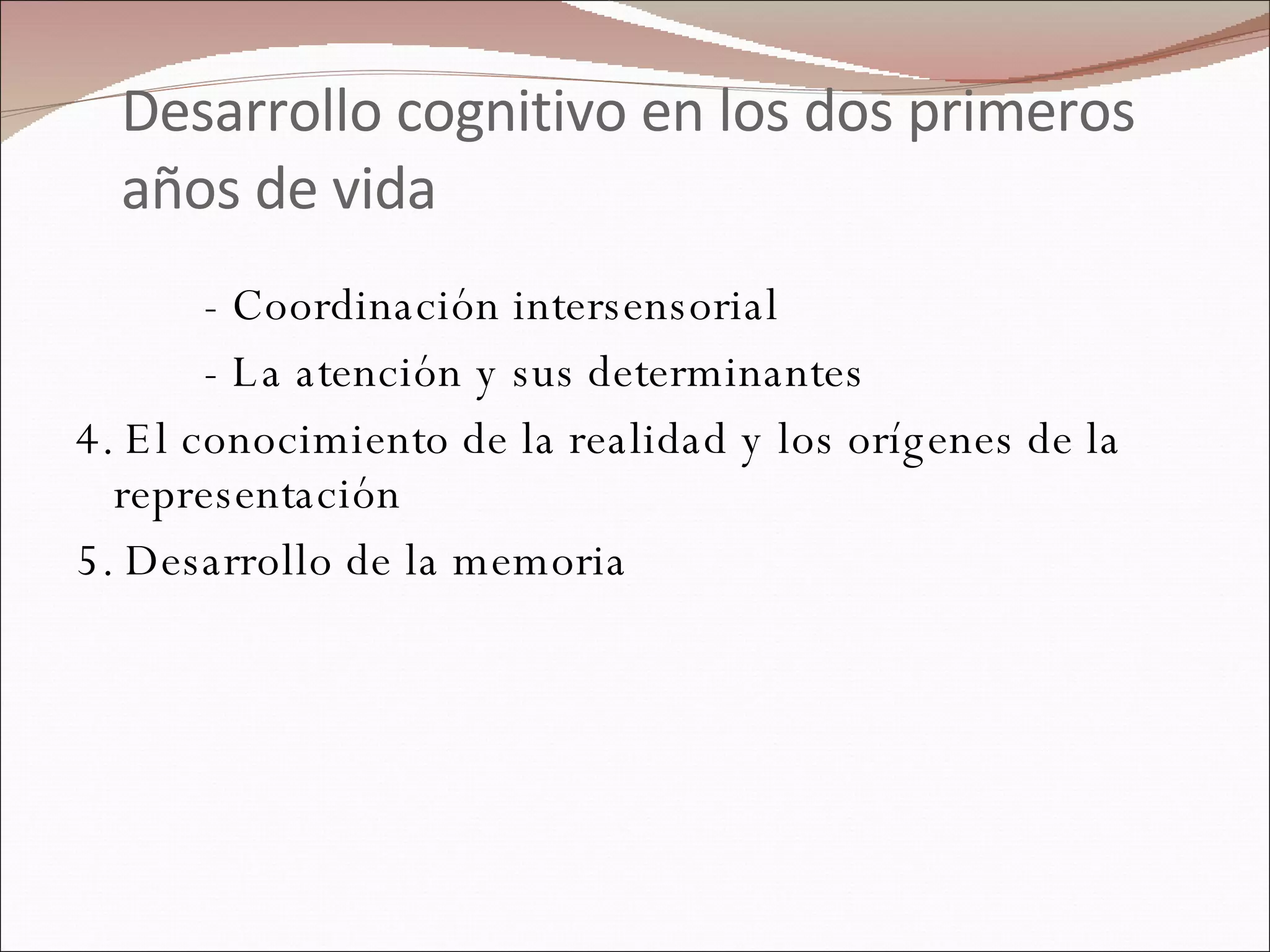 Desarrollo cognitivo en los dos primeros años de vida - Coordinación intersensorial - La atención y sus determinantes 4. El conocimiento de la realidad y los orígenes de la representación 5. Desarrollo de la memoria 