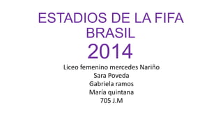 ESTADIOS DE LA FIFA
BRASIL

2014
Liceo femenino mercedes Nariño
Sara Poveda
Gabriela ramos
María quintana
705 J.M

 