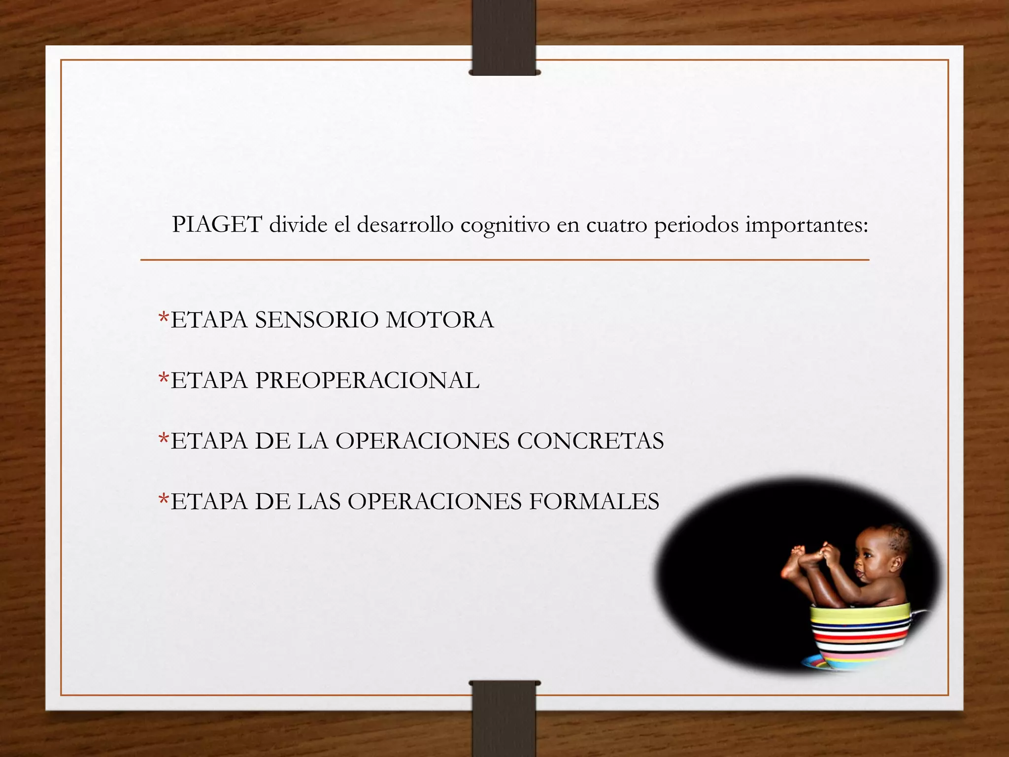 *ETAPA SENSORIO MOTORA
*ETAPA PREOPERACIONAL
*ETAPA DE LA OPERACIONES CONCRETAS
*ETAPA DE LAS OPERACIONES FORMALES
PIAGET divide el desarrollo cognitivo en cuatro periodos importantes:
 