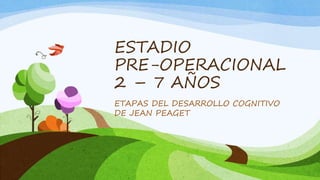 ESTADIO
PRE-OPERACIONAL
2 – 7 AÑOS
ETAPAS DEL DESARROLLO COGNITIVO
DE JEAN PEAGET
 