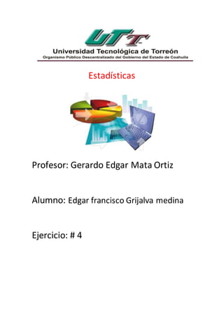 Estadísticas
Profesor: Gerardo Edgar Mata Ortiz
Alumno: Edgar francisco Grijalva medina
Ejercicio: # 4
 
