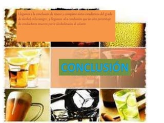 Llegamos a la conclusión de reunir y comparar datos estadísticos del grado
de alcohol en la sangre , y llegamos al a conclusión que un alto porcentaje
de conductores mueren por ir alcoholizados al volante
 