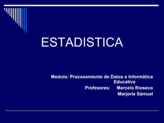 ESTADISTICA Modulo: Procesamiento de Datos e Informática Educativa  Profesores:  Marcelo Rioseco Marjorie Sámuel 