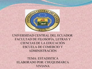 UNIVERSIDAD CENTRAL DEL ECUADOR  FACULTAD DE FILOSOFÌA, LETRAS Y CIENCIAS DE LA EDUCACIÒN ESCUELA DE COMERCIO Y ADMINISTRACIÒN TEMA: ESTADISTICA ELABORADO POR: CHUQUIMARCA VIVIANA 