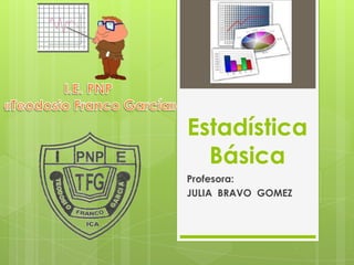 Estadística
  Básica
Profesora:
JULIA BRAVO GOMEZ
 