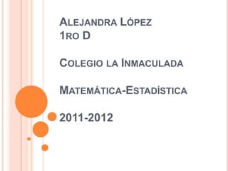 ALEJANDRA LÓPEZ
1RO D

COLEGIO LA INMACULADA

MATEMÁTICA-ESTADÍSTICA

2011-2012
 
