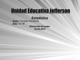 Unidad Educativa Jefferson
                Estadística
Autor: Christian Escalante
Año: 1ro “B”
                 Riobamba-Ecuador
                     16-05-2012
 