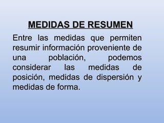 MEDIDAS DE RESUMEN
Entre las medidas que permiten
resumir información proveniente de
una       población,     podemos
considerar    las    medidas    de
posición, medidas de dispersión y
medidas de forma.
 