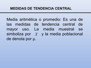 MEDIDAS DE TENDENCIA CENTRAL


Media aritmética o promedio: Es una de
las medidas de tendencia central de
mayor uso. La media muestral se
simboliza por X y la media poblacional
de denota por µ.
 