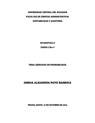 UNIVERSIDAD CENTRAL DEL ECUADOR

 FACULTAD DE CIENCIAS ADMINISTRATIVAS

      CONTABILIDAD Y AUDITORIA




             ESTADISTICA II

             CURSO: CA4-7




   TEMA: EJERCICIOS DE PROBABILIDAD




JIMENA ALEJANDRA PUYO BARBOSA




  FECHA: QUITO, 15 DE OCTUBRE DE 2012
 