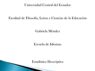 Universidad Central del Ecuador


Facultad de Filosofía, Letras y Ciencias de la Educación


                   Gabriela Méndez


                  Escuela de Idiomas



                Estadística Descriptiva
 