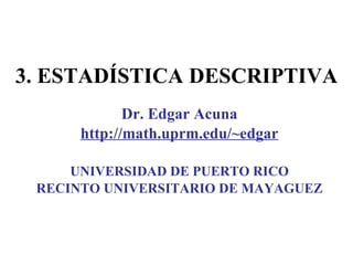 3.  ESTADÍSTICA DESCRIPTIVA Dr. Edgar Acuna http://math.uprm.edu/~edgar UNIVERSIDAD DE PUERTO RICO RECINTO UNIVERSITARIO DE MAYAGUEZ 