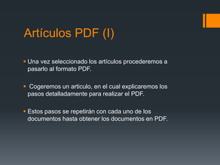 Artículos PDF (I)

 Una vez seleccionado los artículos procederemos a
  pasarlo al formato PDF.

 Cogeremos un articulo, en el cual explicaremos los
 pasos detalladamente para realizar el PDF.

 Estos pasos se repetirán con cada uno de los
  documentos hasta obtener los documentos en PDF.
 