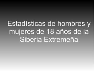 Estadísticas de hombres y
mujeres de 18 años de la
    Siberia Extremeña
 
