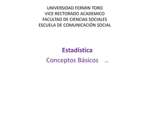 UNIVERSIDAD FERMIN TORO
VICE RECTORADO ACADEMICO
FACULTAD DE CIENCIAS SOCIALES
ESCUELA DE COMUNICACIÓN SOCIAL
Estadística
Conceptos Básicos ..
 