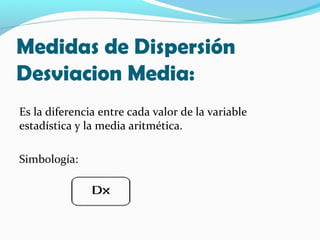 Medidas de Dispersión
Desviacion Media:
Es la diferencia entre cada valor de la variable
estadística y la media aritmética.
Simbología:
 