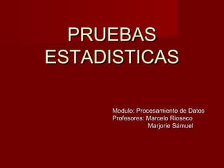 PRUEBAS
ESTADISTICAS
Modulo: Procesamiento de Datos
Profesores: Marcelo Rioseco
Marjorie Sámuel

 