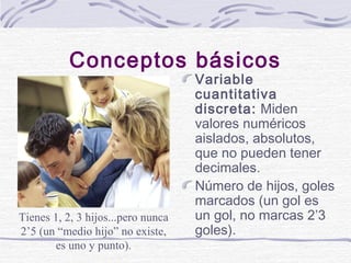 Conceptos básicos

Tienes 1, 2, 3 hijos...pero nunca
2’5 (un “medio hijo” no existe,
es uno y punto).

Variable
cuantitati...