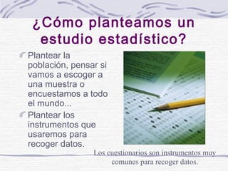 ¿Cómo planteamos un
estudio estadístico?
Plantear la
población, pensar si
vamos a escoger a
una muestra o
encuestamos a to...