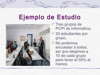 Ejemplo de Estudio
Tres grupos de
PCPI de Informática.
20 estudiantes por
grupo.
No podemos
encuestar a todos,
así que ele...