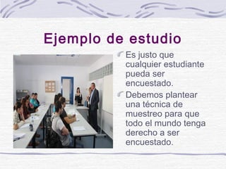 Ejemplo de estudio
Es justo que
cualquier estudiante
pueda ser
encuestado.
Debemos plantear
una técnica de
muestreo para q...