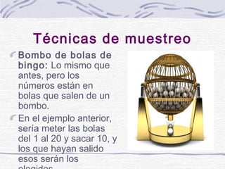 Técnicas de muestreo
Bombo de bolas de
bingo: Lo mismo que
antes, pero los
números están en
bolas que salen de un
bombo.
E...