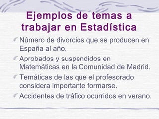 Ejemplos de temas a
trabajar en Estadística
Número de divorcios que se producen en
España al año.
Aprobados y suspendidos ...