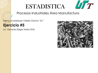 ESTADISTICA
Procesos Industriales Área Manufactura
Salma Guadalupe Valdés García “2c’’

Ejercicio #5
Lic. Gerardo Edgar Mata Ortiz

 