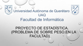 Universidad Autónoma de Querétaro
UAQ

Facultad de Informática
PROYECTO DE ESTADÍSTICA.
(PROBLEMA DE SOBRE PESO EN LA
FACULTAD)

 