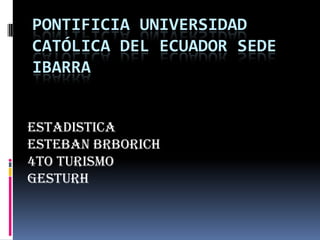 PONTIFICIA UNIVERSIDAD
CATÓLICA DEL ECUADOR SEDE
IBARRA
Estadistica
Esteban Brborich
4to Turismo
Gesturh
 