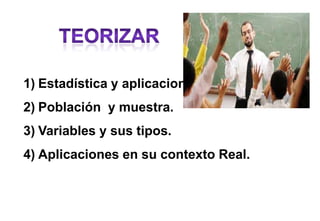 1) Estadística y aplicaciones
2) Población y muestra.
3) Variables y sus tipos.
4) Aplicaciones en su contexto Real.
 